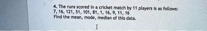 4. The runs scored in a cricket match by 11 players is as follows:
7, 16, 121, 51, 101, 81, 1, 16, 9, 11, 16
Find the mean, mode, median of this data.