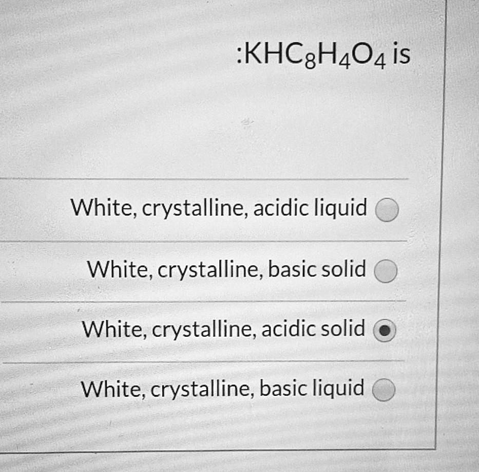 SOLVED KHC H4O4 is White; crystalline; acidic liquid White, crystalline; basic solid White