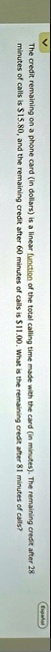 the credit remaining on a phone card in dollars is a linear function of the total calling time made with the card in minutes the remaining credit after 28 minutes of calls is 1580 and the re 11848
