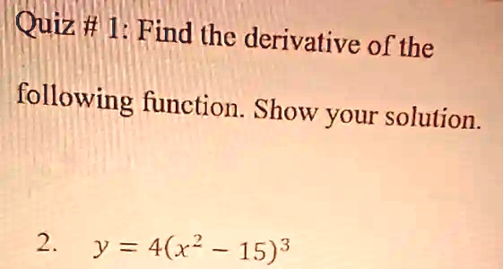 Quiz # 1: Find the derivative of the following function. Show your solution.
2. y = 4(x^2 - 15)^3
