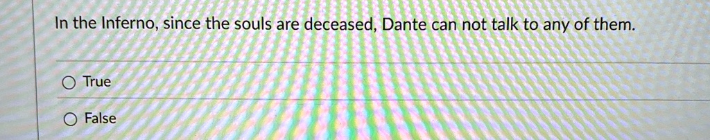 In the Inferno, since the souls are deceased, Dante can not talk to any of them.
O True
O False