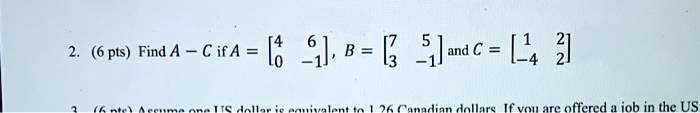 2. (6 pts) Find A - C if A = [4 6; 0 -1], B = [7 5; 3 -1] and C = [1 2; -4 2]