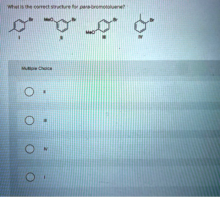 What is the correct structure for para-bromotoluene?
Br MeO Br Br Br MeO III IV
Multiple Choice
II
III
IV
I
