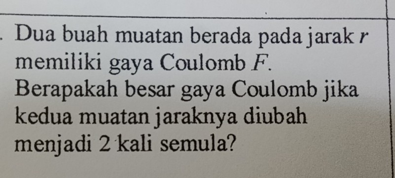 Dua buah muatan berada pada jarak r memiliki gaya Coulomb F. Berapakah besar gaya Coulomb jika kedua muatan jaraknya diubah menjadi 2 kali semula?