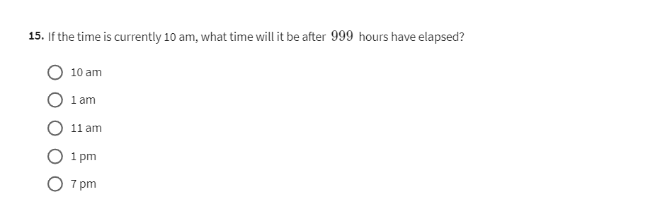 15. If the time is currently 10 am , what time will it be after 999 hours have elapsed?
10 am
1 am
11 am
1 pm
7 pm