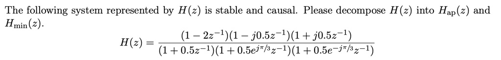 The following system represented by H(z) is stable and causal. Please decompose H(z) into Hap(z) and Hmin(z).

H(z) = ((1 - 2z^-1)(1 - j0.5z^-1)(1 + j0.5z^-1))/((1 + 0.5z^-1)(1 + 0.5e^jπ/3z^-1)(1 + 0.5e^-jπ/3z^-1))