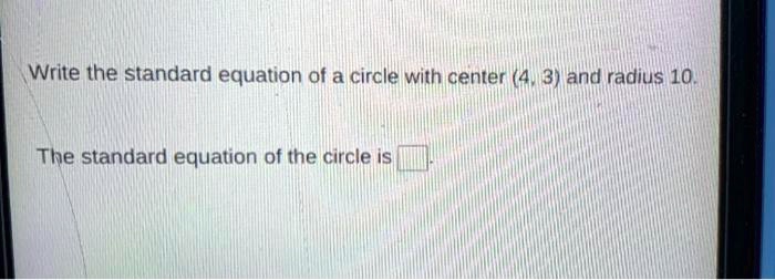 Write the standard equation of a circle with center (4, 3) and radius 10.
The standard equation of the circle is