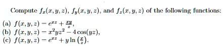 Compute fx(x, y, z), fy(x, y, z), and fz(x, y, z) of the following functions:
(a) f(x, y, z) = e^xz + (xy)/(z),
(b) f(x, y, z) = x^2yz^2 - 4cos(yz),
(c) f(x, y, z) = e^xz + yln((y)/(x)). 