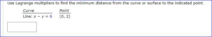 Use Lagrange multipliers to find the minimum distance from the curve or surface to the indicated point.
Curve
Point
Line: x - y = 6
(0, 2)