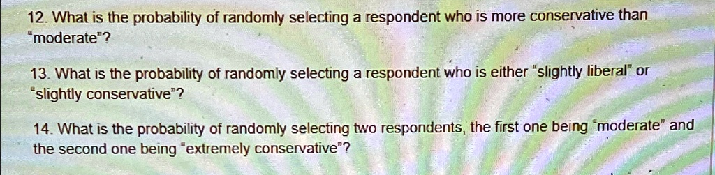 12. What is the probability of randomly selecting a respondent who is more conservative than "moderate"?
13. What is the probability of randomly selecting a respondent who is either "slightly liberal" or "slightly conservative"?
14. What is the probability of randomly selecting two respondents, the first one being "moderate" and the second one being "extremely conservative"?