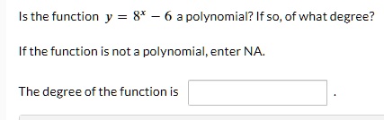 Is the function y = 8^x - 6 a polynomial? If so, of what degree?
If the function is not a polynomial, enter NA.
The degree of the function is
