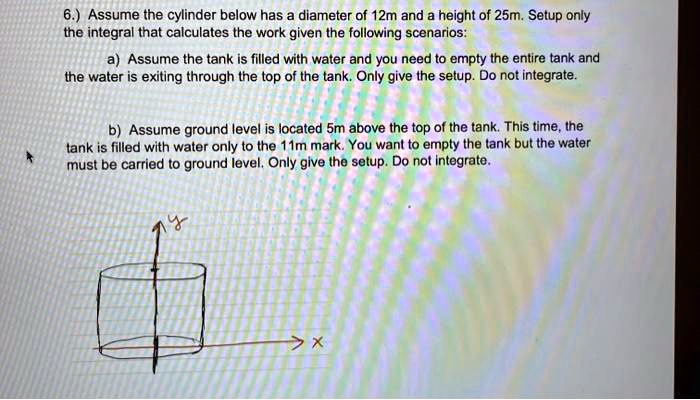 Work Integral Tank Example Problems SOLVED: 6.) Assume the cylinder below has a diameter of 12m and a ...