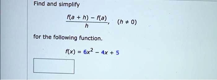 Find and simplify

(f(a+h) - f(a))/(h),   (h ≠0)

for the following function.

f(x) = 6x^2 - 4x + 5