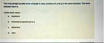 two long straight parallel wires of length l carry currents of i1 and i2 in the same direction the force between them is lutfen birini secin a repulsive b inversely proportional to l c att 32555