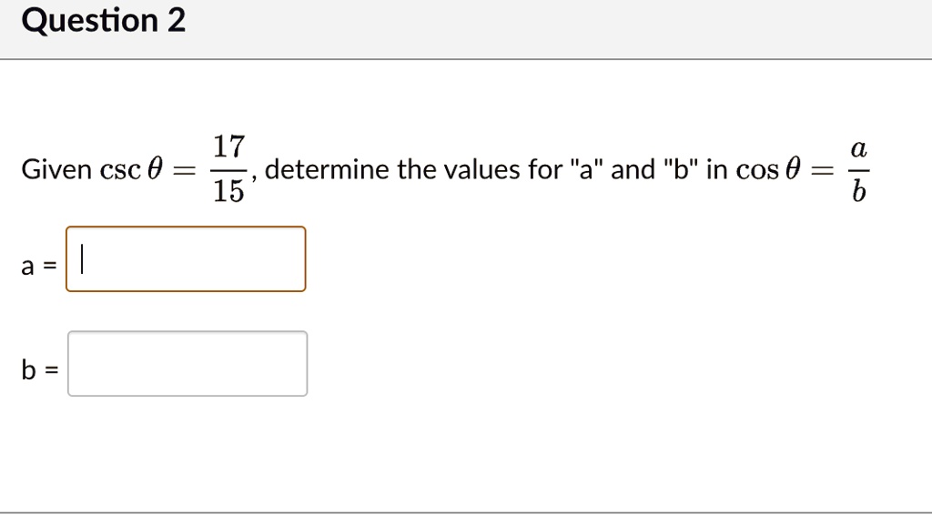 Question 2
Given cscθ = (17)/(15), determine the values for "a" and "b" in cosθ = (a)/(b)
a = 
b =