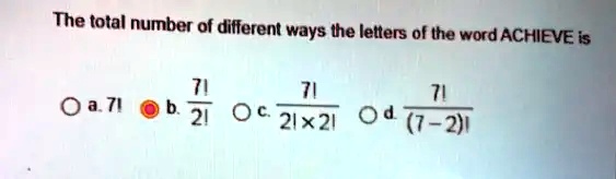 The total number of different ways the letters of the word ACHIEVE is
a. 7!
b. frac7!2!
c. frac7!2! 	imes 2!
d. frac7!(7-2)!