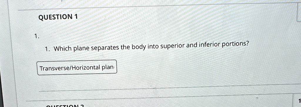 QUESTION 1
1.
1. Which plane separates the body into superior and inferior portions?
Transverse/Horizontal plan
QUESTION 2
1
