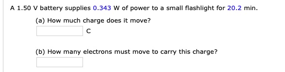 A 1.50 V battery supplies 0.343 W of power to a small flashlight for 20.2 min.
(a) How much charge does it move?
C
(b) How many electrons must move to carry this charge?