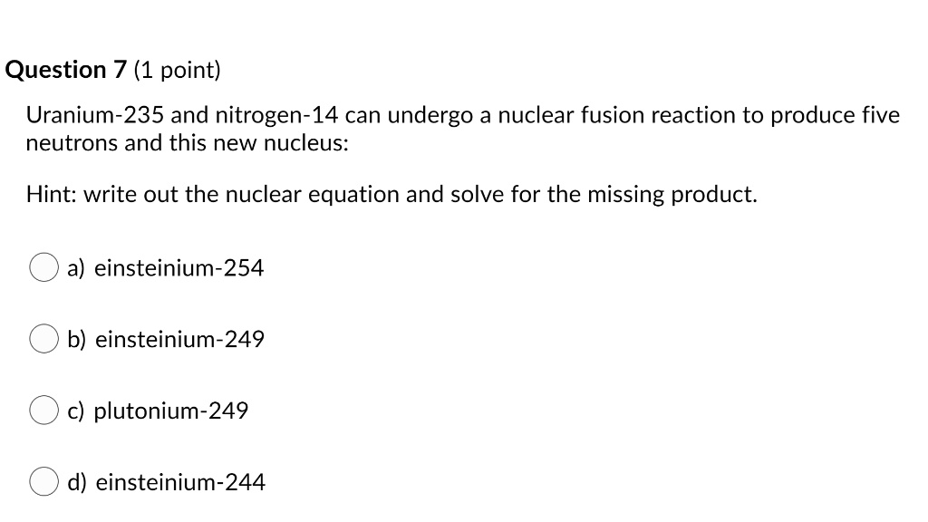 Question 7 (1 point) Uranium235 and nitrogen14 can undergo a nuclear fission reaction to