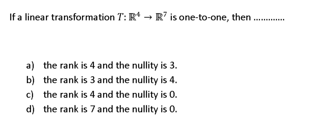 If a linear transformation T: ℝ^4 →ℝ^7 is one-to-one, then a) the rank ...