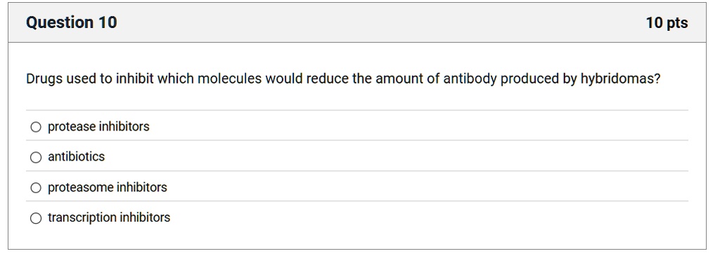 Question 10
10 pts
Drugs used to inhibit which molecules would reduce the amount of antibody produced by hybridomas?
O protease inhibitors
O antibiotics
O proteasome inhibitors
O transcription inhibitors
