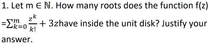 1. Let m ∈ℕ. How many roots does the function f(z) = ∑k=0^m(z^k)/(k!) + 3z have inside the unit disk? Justify your answer.