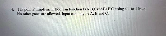 4. (15 points) Implement Boolean function F(A,B,C)=AB+B'C' using a 4-to-1 Mux.
No other gates are allowed. Input can only be A, B and C.