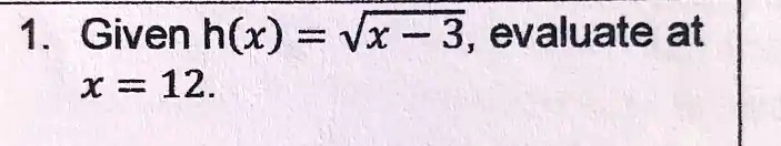 1. Given h(x) = √(x) - 3, evaluate at x = 12.