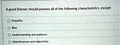 A good listener should possess all of the following...