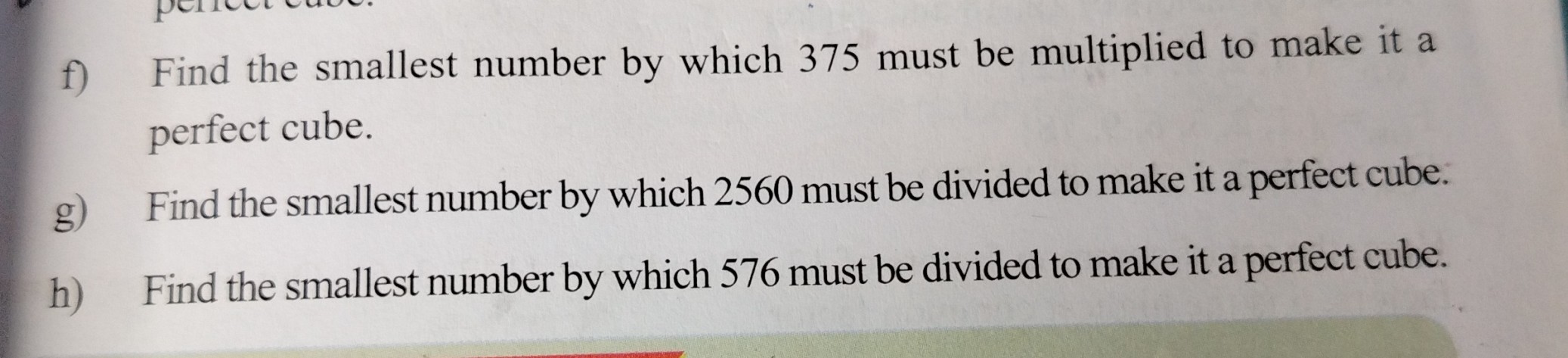f) Find the smallest number by which 375 must be multiplied to make it a perfect cube.
g) Find the smallest number by which 2560 must be divided to make it a perfect cube.
h) Find the smallest number by which 576 must be divided to make it a perfect cube.