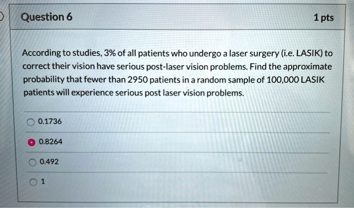 question 6 1pts according to studies 3 of all patients who undergo laser surgery ie lasik to correct their vision have serious post laser vision problems find the approximate probability th 95978