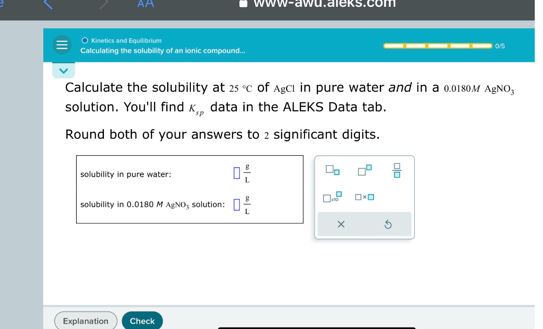 Calculate the solubility at 25 °C of AgCl in pure water and in a 0.0180M AgNO3 solution. You'll find Ksp data in the ALEKS Data tab.

Round both of your answers to 2 significant digits.

solubility in pure water: g/L
solubility in 0.0180 M AgNO3 solution: g/L