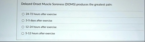 delayed onset muscle soreness doms produces the greatest pain 24 72 hours after exercise 3 5 days after exercise 12 24 hours after exercise 5 12 hours after exercise 90833