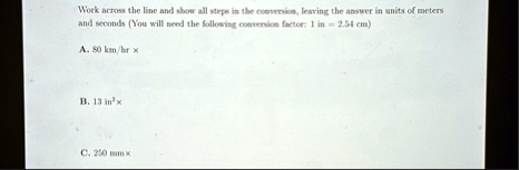 work across the line and show all steps in the conversion leaving the answer in units of meters and seconds you will need the following conversion factor 1 in 254 cm a 80 kmhr x b 13 in2x c  88332