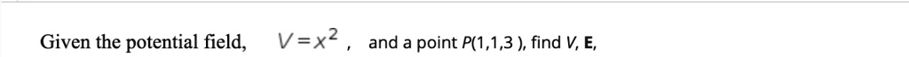 Given the potential field, V = x^2, and a point P(1, 1, 3), find V, E.