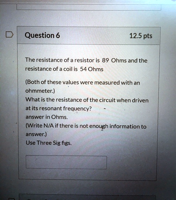 Question 6 12.5 pts The resistance of a resistor is 89 Ohms and the