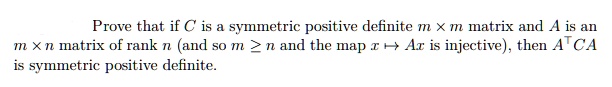Prove that if C is a symmetric positive definite m !! m matrix and A is an m !! n matrix of rank n (and so m ? n and the map x ? Ax is injective), then ATCA is symmetric positive definite.