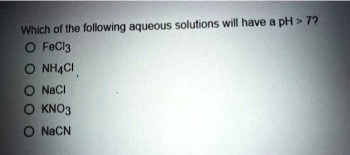Which of the following aqueous solutions will have a pH > 7?
FeCl3
NH4Cl
NaCl
KNO3
NaCN