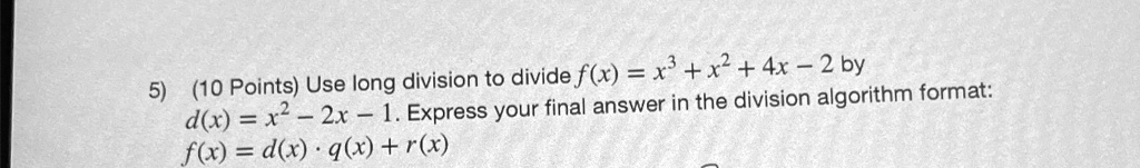 5) (10 Points) Use long division to divide f(x) = x^3 + x^2 + 4x - 2 by 

d(x) = x^2 - 2x - 1. Express your final answer in the division algorithm format: 

f(x) = d(x)q(x) + r(x)