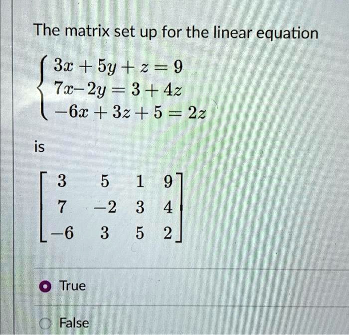 The matrix set up for the linear equation

3x + 5y + z = 9 

7x - 2y = 3 + 4z 

-6x + 3z + 5 = 2z

is

    < b m a t r i x >

True
False