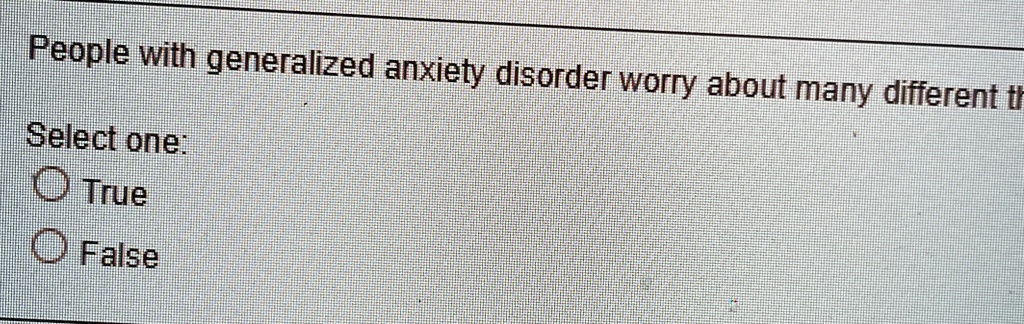 People with generalized anxiety disorder worry about many different th
Select one:
True
False