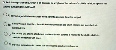 of the following statements which is an accurate description of the nature of a childs relationship with her parents during middle childhood a school aged children no longer need parents as  53378