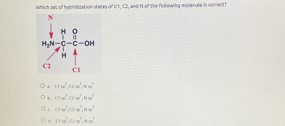 Which set of hybridization states of C 1, C 2, and N of the following molecule is correct?
d. C 1 s p^2, C 2 s p^3, Nsp^3
b. C 1 s p^3, C 2 s p^2, N s p^2
c. C 1 s p^3, C 2 sp^2, Nsp^3
d. C 1 s p^2, C 2 s p^2, Nsp^3