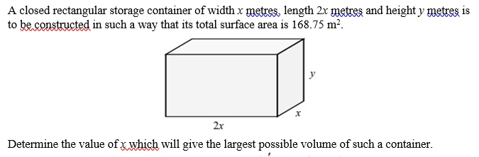 a closed rectangular storage container of width x metres length 2x metres and height y metres is to be constructed in such a way that its total surface area is 16875 m2 2x y x determine the  40298