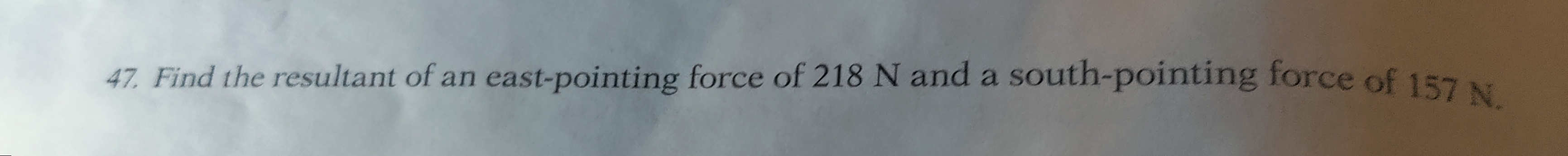 Find the resultant of an east-pointing force of 218 N and a south-pointing force of 157 N.