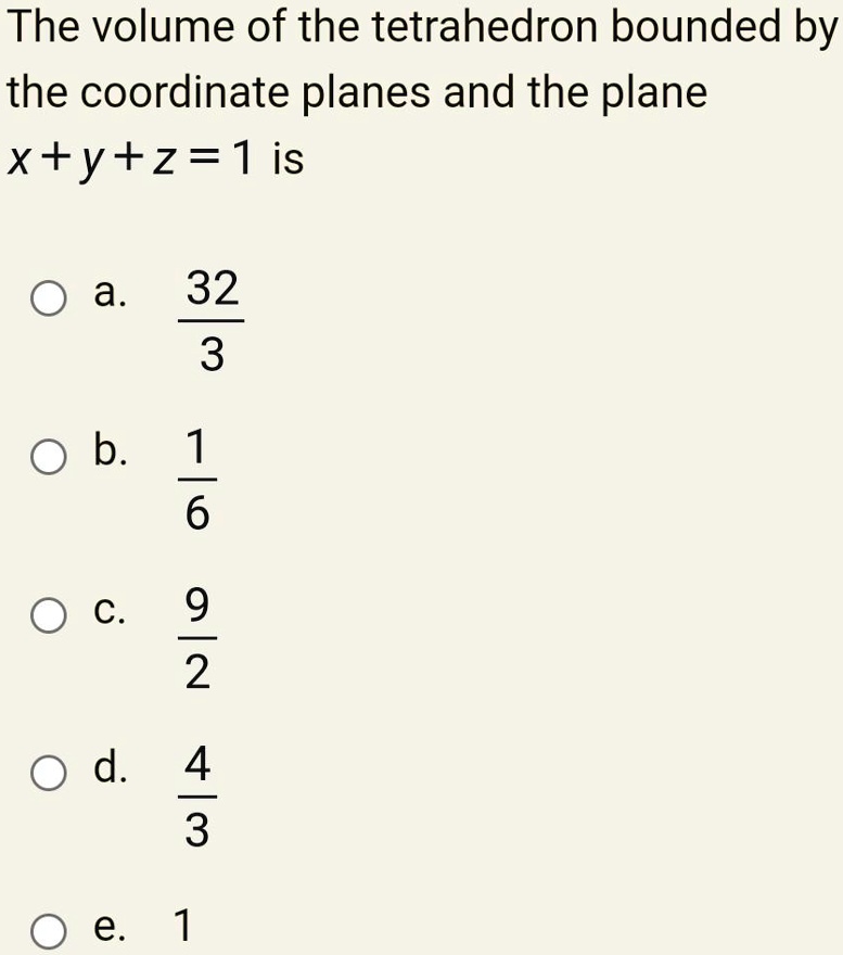The volume of the tetrahedron bounded by the coordinate planes and the plane x+y+z=1 is
a. 32/3
b. 1/6
c. 9/2
d. 4/3
e. 1