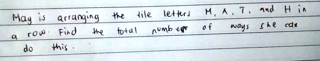 May is arranging the tile letters M, A, T, and H in
a row. Find the total number of ways she can
do this.