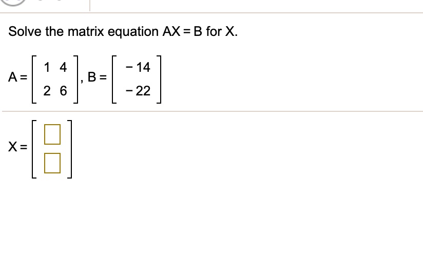 SOLVED: Solve The Matrix Equation AX = B For X 1 4 A = 2 6 -14 B = 22 X=