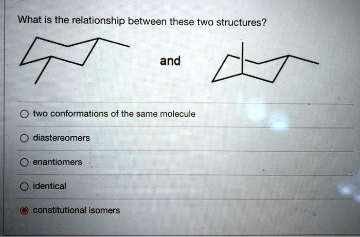 What is the relationship between these two structures?
and
two conformations of the same molecule
diastereomers
enantiomers
identical
constitutional isomers