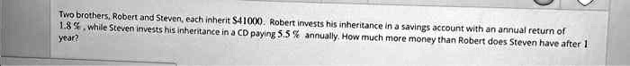 Two brothers, Robert and Steven, each inherit 41000. Robert invests his inheritance in a savings account with an annual return of 1.8%, while Steven invests his inheritance in a CD paying 5.5% annually. How much more money than Robert does Steven have after 1 year?